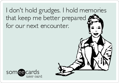 I don't hold grudges. I hold memories
that keep me better prepared
for our next encounter.