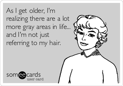 As I get older, I'm
realizing there are a lot
more gray areas in life...
and I'm not just
referring to my hair.