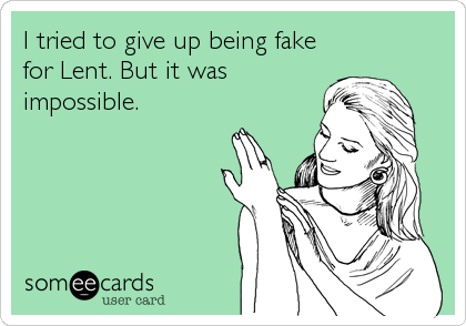 I tried to give up being fake
for Lent. But it was 
impossible.