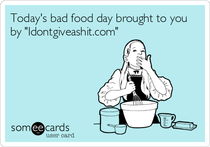 Today's bad food day brought to you
by "Idontgiveashit.com"