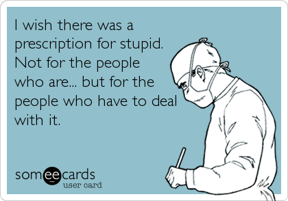 I wish there was a
prescription for stupid.
Not for the people
who are... but for the
people who have to deal
with it.