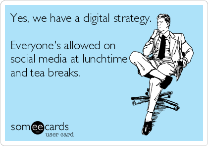 Yes, we have a digital strategy.

Everyone's allowed on
social media at lunchtime
and tea breaks.