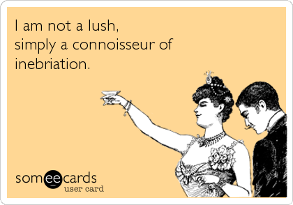 I am not a lush,
simply a connoisseur of 
inebriation.