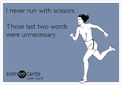 I never run with scissors.

Those last two words
were unnecessary.