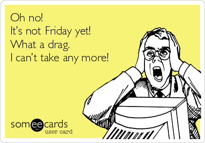 Oh no!
It’s not Friday yet!
What a drag.
I can’t take any more!