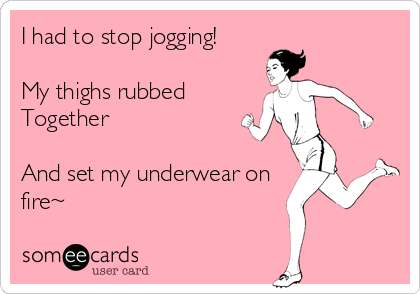 I had to stop jogging!

My thighs rubbed 
Together

And set my underwear on
fire~