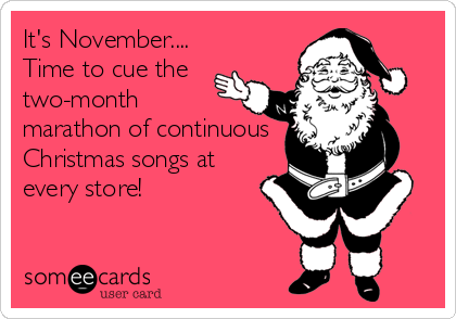 It's November....  
Time to cue the
two-month
marathon of continuous
Christmas songs at
every store!