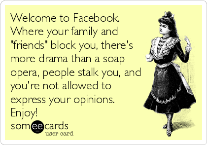Welcome to Facebook.
Where your family and
"friends" block you, there's
more drama than a soap
opera, people stalk you, and
you're not allowed%2