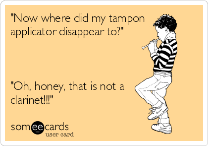 "Now where did my tampon 
applicator disappear to?"



"Oh, honey, that is not a
clarinet!!!"