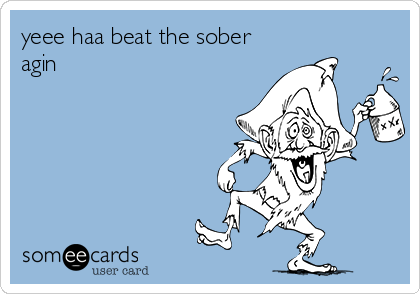 yeee haa beat the sober
agin