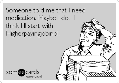 Someone told me that I need
medication. Maybe I do.  I
think I'll start with
Higherpayingjobinol.