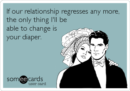If our relationship regresses any more,
the only thing I'll be
able to change is
your diaper.