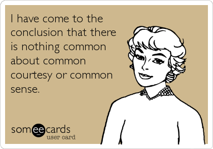 I have come to the
conclusion that there
is nothing common
about common
courtesy or common
sense.