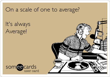 On a scale of one to average?
 
It's always
Average!