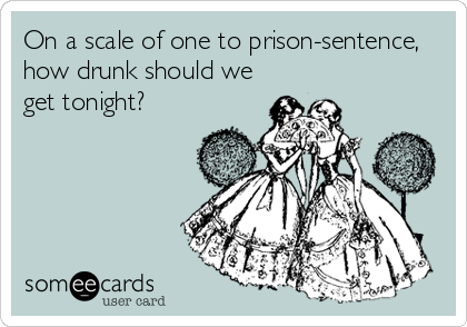 On a scale of one to prison-sentence,
how drunk should we
get tonight?