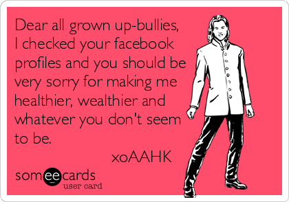 Dear all grown up-bullies,
I checked your facebook
profiles and you should be
very sorry for making me
healthier, wealthier and
whatever you don't seem
to be.
                     xoAAHK