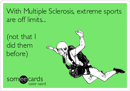With Multiple Sclerosis, extreme sports
are off limits...

(not that I
did them 
before)