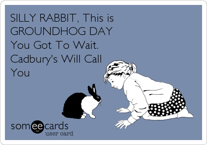 SILLY RABBIT, This is
GROUNDHOG DAY                   
You Got To Wait.
Cadbury's Will Call
You