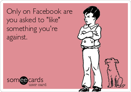 Only on Facebook are
you asked to "like"
something you're
against.