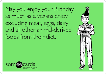 May you enjoy your Birthday
as much as a vegans enjoy
excluding meat, eggs, dairy
and all other animal-derived
foods from their diet.