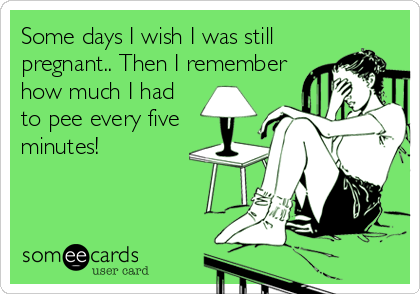 Some days I wish I was still
pregnant.. Then I remember
how much I had
to pee every five
minutes!