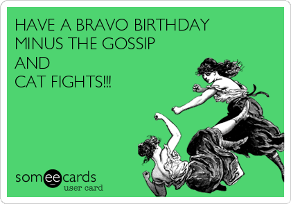 HAVE A BRAVO BIRTHDAY
MINUS THE GOSSIP
AND
CAT FIGHTS!!!