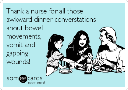 Thank a nurse for all those
awkward dinner converstations
about bowel
movements,
vomit and
gapping 
wounds!