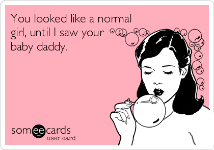 You looked like a normal
girl, until I saw your 
baby daddy.