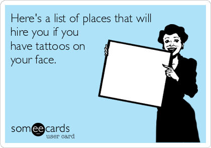 Here's a list of places that will
hire you if you
have tattoos on
your face.