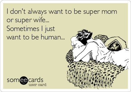 I don't always want to be super mom
or super wife...
Sometimes I just
want to be human...