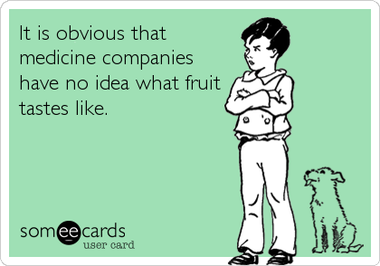 It is obvious that
medicine companies
have no idea what fruit
tastes like.