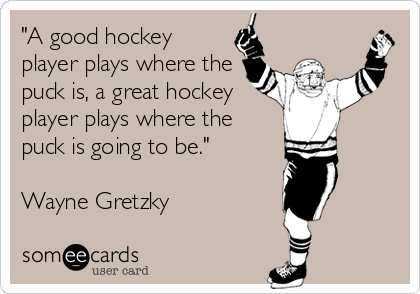 "A good hockey
player plays where the
puck is, a great hockey
player plays where the
puck is going to be."

Wayne Gretzky