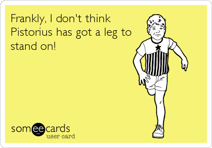 Frankly, I don't think
Pistorius has got a leg to
stand on!