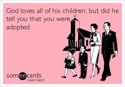 God loves all of his children, but did he
tell you that you were
adopted.