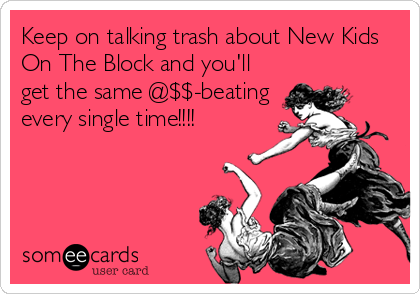Keep on talking trash about New Kids
On The Block and you'll
get the same @$$-beating
every single time!!!!