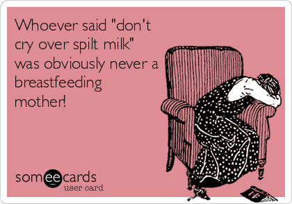 Whoever said "don't
cry over spilt milk"
was obviously never a
breastfeeding
mother!