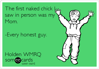 The first naked chick I
saw in person was my 
Mom.

-Every honest guy.


Holden WMRQ