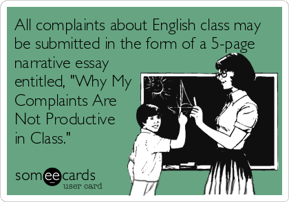 All complaints about English class may
be submitted in the form of a 5-page
narrative essay
entitled, "Why My
Complaints Are
Not Productive
in Class."