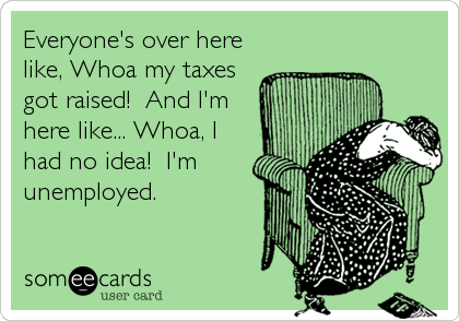 Everyone's over here
like, Whoa my taxes
got raised!  And I'm
here like... Whoa, I
had no idea!  I'm
unemployed.