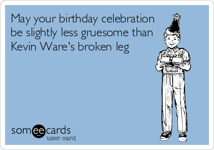 May your birthday celebration
be slightly less gruesome than
Kevin Ware's broken leg