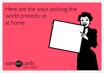 Here are the ways policing the
world protects us
at home.