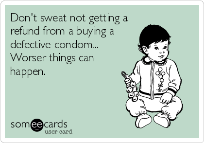 Don't sweat not getting a
refund from a buying a 
defective condom...
Worser things can
happen.