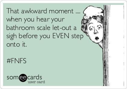 That awkward moment ....
when you hear your
bathroom scale let-out a
sigh before you EVEN step
onto it.

#FNFS