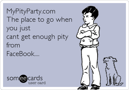 MyPityParty.com
The place to go when
you just
cant get enough pity
from
FaceBook....