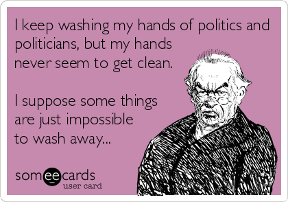 I keep washing my hands of politics and
politicians, but my hands
never seem to get clean.

I suppose some things
are just impossible
to wash away...