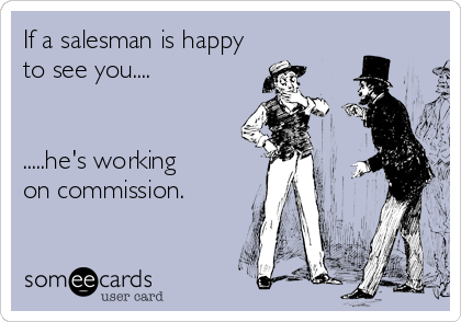 If a salesman is happy
to see you....


.....he's working 
on commission.