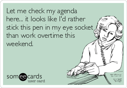Let me check my agenda
here... it looks like I'd rather
stick this pen in my eye socket
than work overtime this
weekend.
