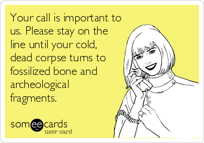 Your call is important to
us. Please stay on the
line until your cold,
dead corpse turns to
fossilized bone and
archeological
fragments.