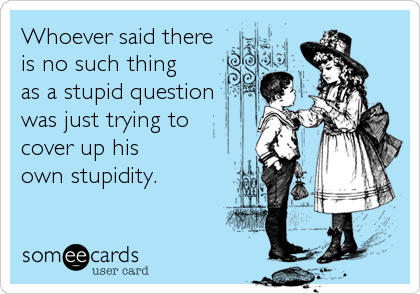 Whoever said there 
is no such thing 
as a stupid question 
was just trying to 
cover up his 
own stupidity.