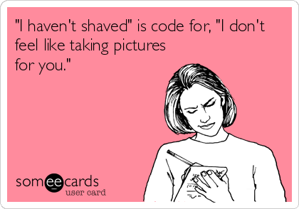 "I haven't shaved" is code for, "I don't
feel like taking pictures
for you."